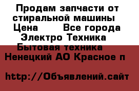 Продам запчасти от стиральной машины › Цена ­ 1 - Все города Электро-Техника » Бытовая техника   . Ненецкий АО,Красное п.